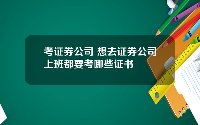 考证券公司 想去证券公司上班都要考哪些证书